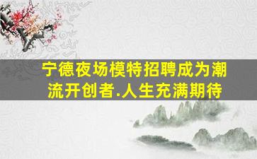 宁德夜场模特招聘成为潮流开创者.人生充满期待