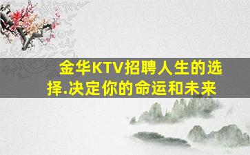 金华KTV招聘人生的选择.决定你的命运和未来