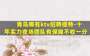 青岛哪有ktv招聘模特-十年实力夜场团队有保障不收一分
